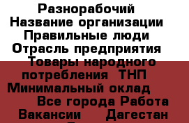 Разнорабочий › Название организации ­ Правильные люди › Отрасль предприятия ­ Товары народного потребления (ТНП) › Минимальный оклад ­ 30 000 - Все города Работа » Вакансии   . Дагестан респ.,Дагестанские Огни г.